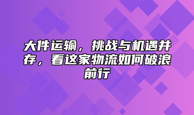 大件运输，挑战与机遇并存，看这家物流如何破浪前行