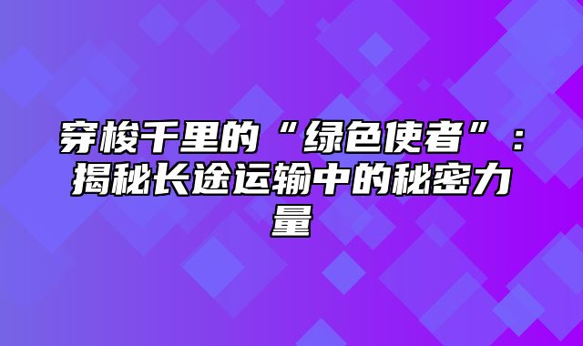 穿梭千里的“绿色使者”：揭秘长途运输中的秘密力量