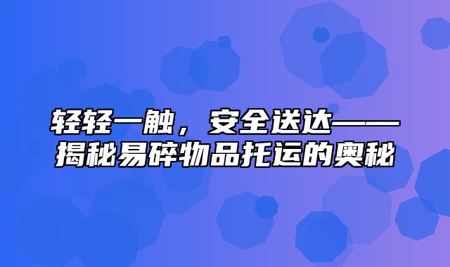 轻轻一触，安全送达——揭秘易碎物品托运的奥秘