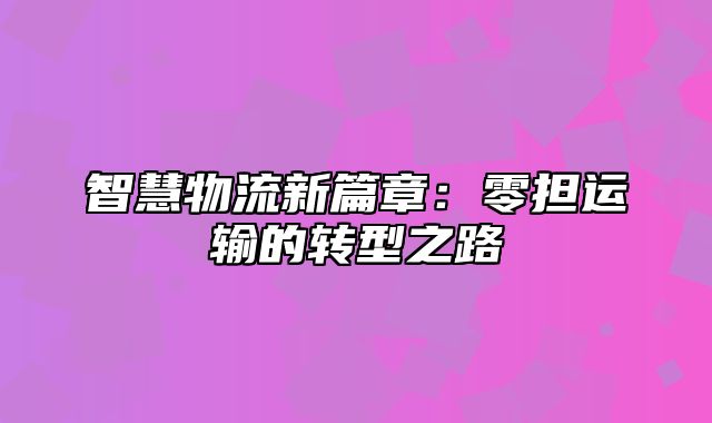 智慧物流新篇章：零担运输的转型之路