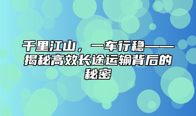 千里江山，一车行稳——揭秘高效长途运输背后的秘密