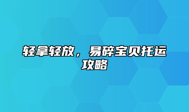 轻拿轻放，易碎宝贝托运攻略