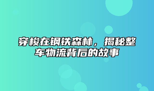 穿梭在钢铁森林，揭秘整车物流背后的故事