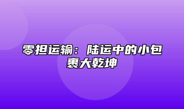 零担运输：陆运中的小包裹大乾坤