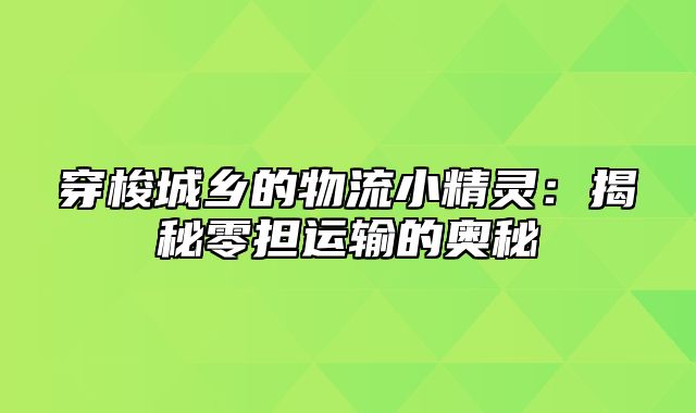 穿梭城乡的物流小精灵：揭秘零担运输的奥秘