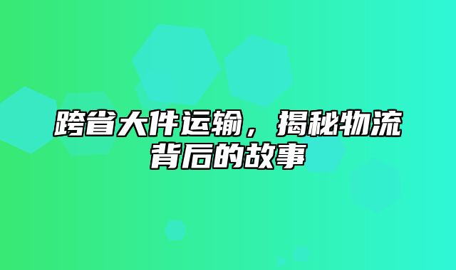 跨省大件运输，揭秘物流背后的故事