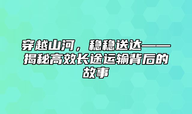 穿越山河，稳稳送达——揭秘高效长途运输背后的故事