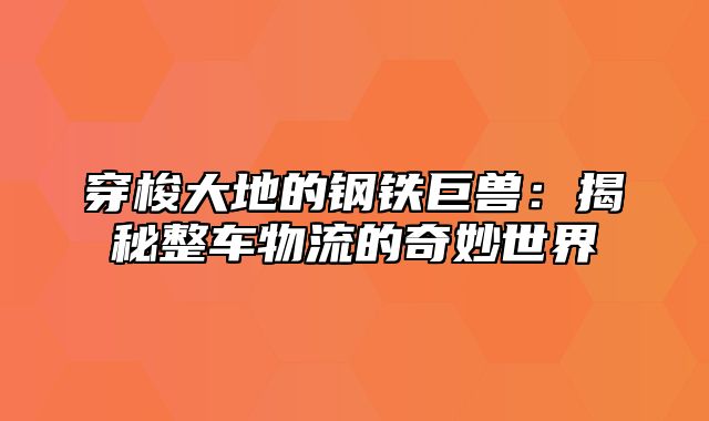 穿梭大地的钢铁巨兽：揭秘整车物流的奇妙世界