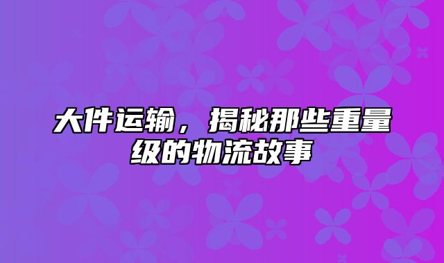 大件运输，揭秘那些重量级的物流故事