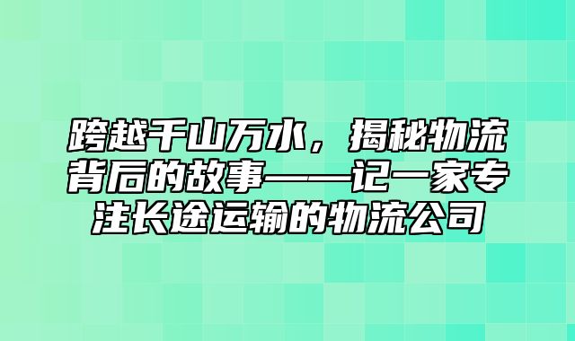 跨越千山万水，揭秘物流背后的故事——记一家专注长途运输的物流公司