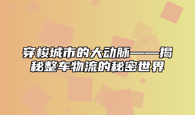 穿梭城市的大动脉——揭秘整车物流的秘密世界