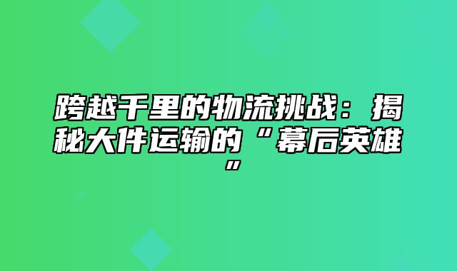 跨越千里的物流挑战：揭秘大件运输的“幕后英雄”