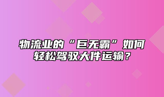 物流业的“巨无霸”如何轻松驾驭大件运输？