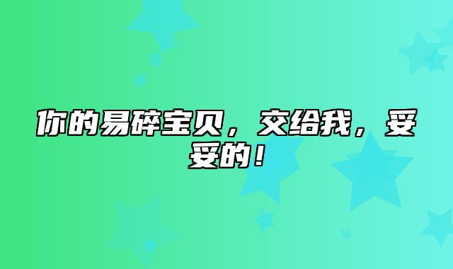 你的易碎宝贝，交给我，妥妥的！