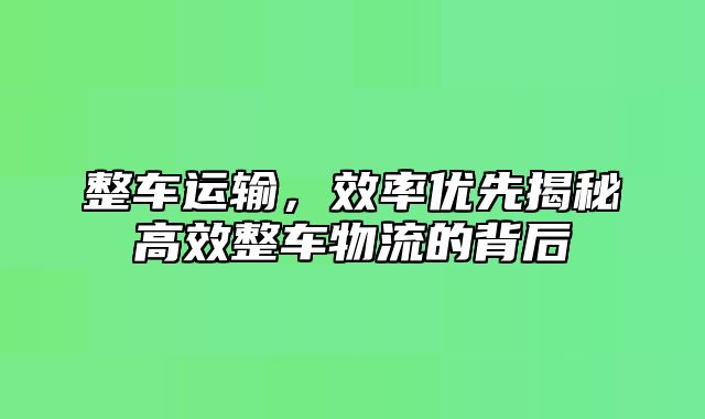 整车运输，效率优先揭秘高效整车物流的背后