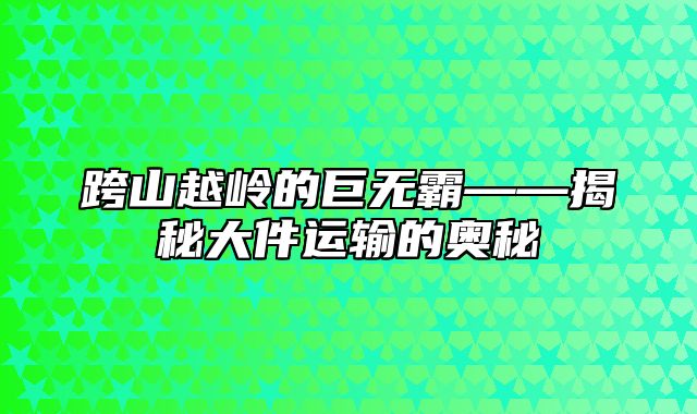 跨山越岭的巨无霸——揭秘大件运输的奥秘