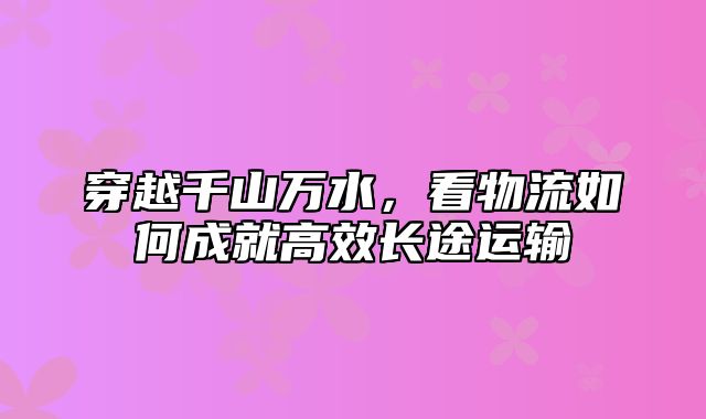 穿越千山万水，看物流如何成就高效长途运输