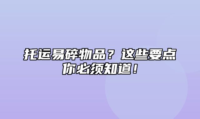 托运易碎物品？这些要点你必须知道！