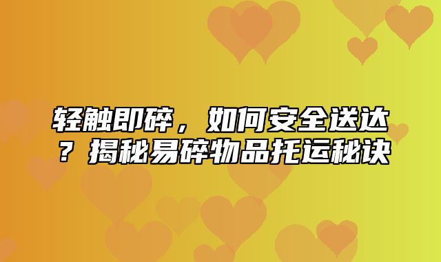 轻触即碎，如何安全送达？揭秘易碎物品托运秘诀