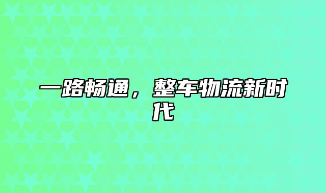 一路畅通，整车物流新时代