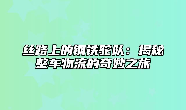 丝路上的钢铁驼队：揭秘整车物流的奇妙之旅