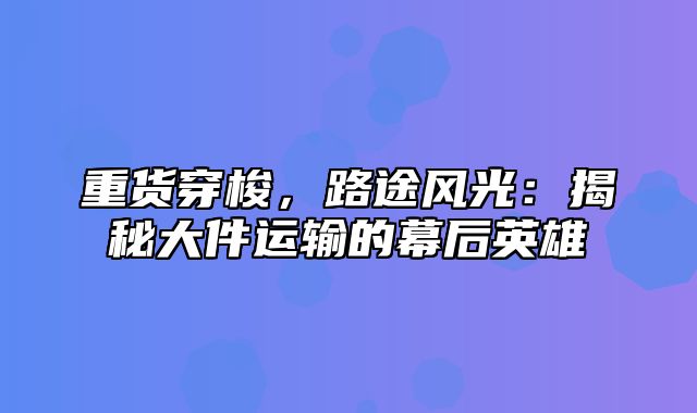 重货穿梭，路途风光：揭秘大件运输的幕后英雄