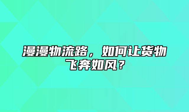 漫漫物流路，如何让货物飞奔如风？