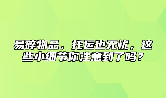 易碎物品，托运也无忧，这些小细节你注意到了吗？