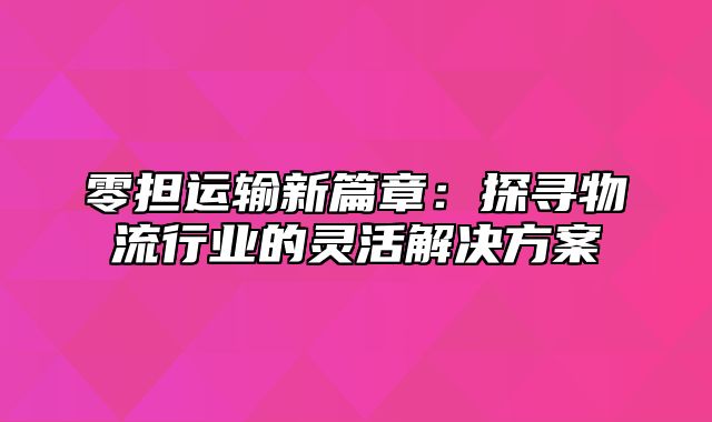 零担运输新篇章：探寻物流行业的灵活解决方案