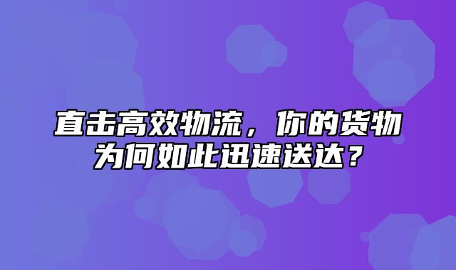 直击高效物流，你的货物为何如此迅速送达？