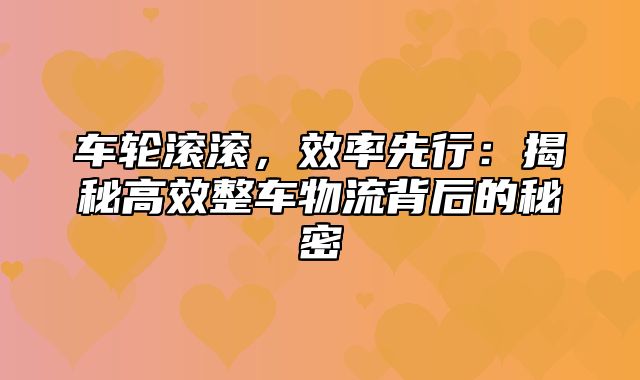 车轮滚滚，效率先行：揭秘高效整车物流背后的秘密