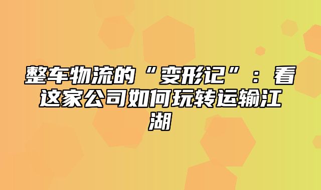 整车物流的“变形记”：看这家公司如何玩转运输江湖