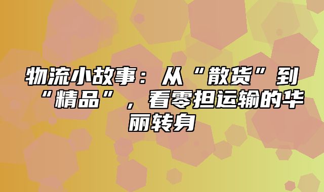 物流小故事：从“散货”到“精品”，看零担运输的华丽转身