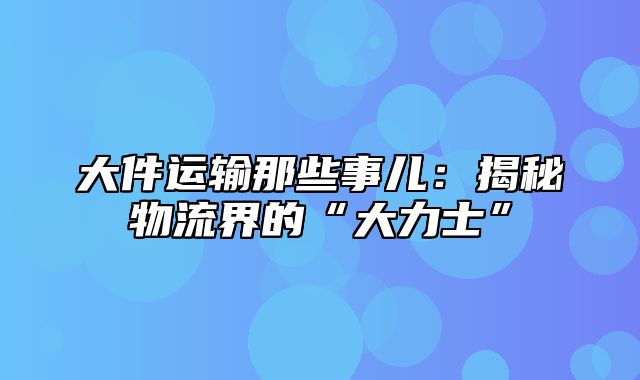 大件运输那些事儿：揭秘物流界的“大力士”