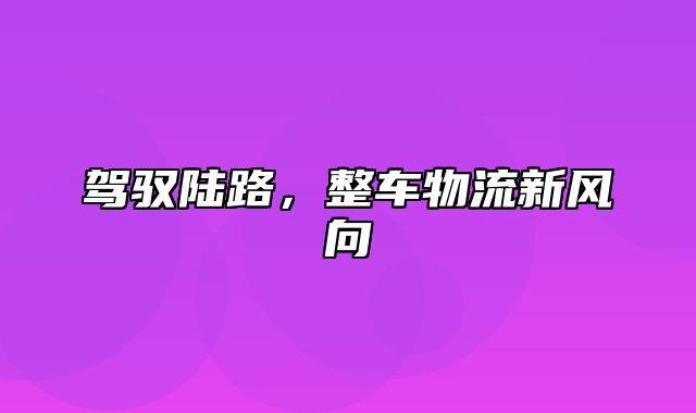 驾驭陆路，整车物流新风向