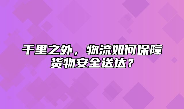 千里之外，物流如何保障货物安全送达？