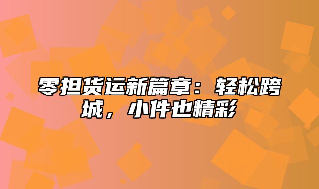 零担货运新篇章：轻松跨城，小件也精彩