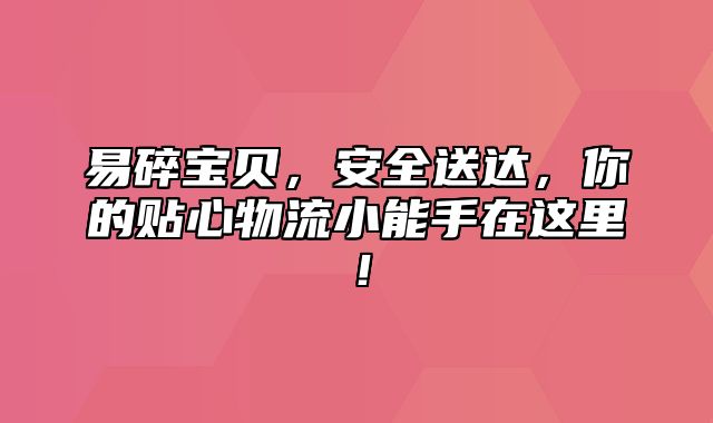 易碎宝贝，安全送达，你的贴心物流小能手在这里！