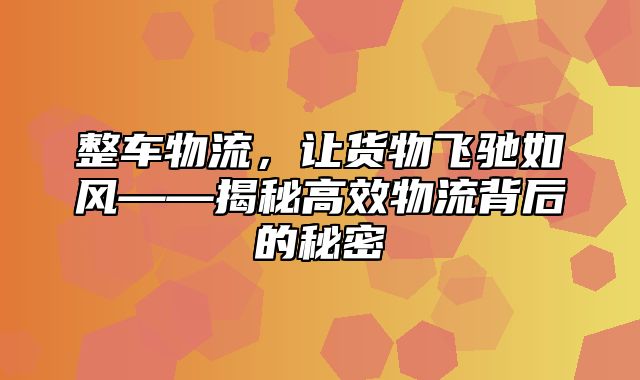 整车物流，让货物飞驰如风——揭秘高效物流背后的秘密