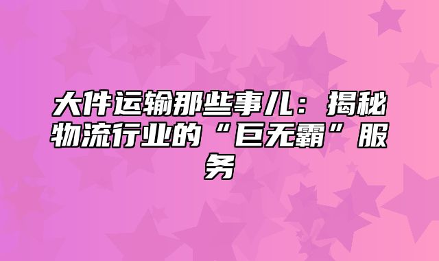 大件运输那些事儿：揭秘物流行业的“巨无霸”服务