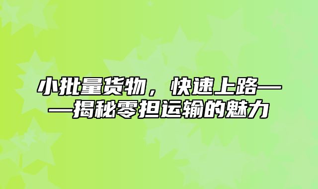 小批量货物，快速上路——揭秘零担运输的魅力