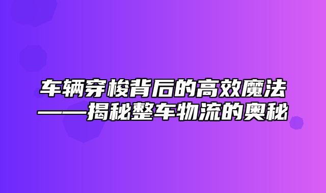 车辆穿梭背后的高效魔法——揭秘整车物流的奥秘