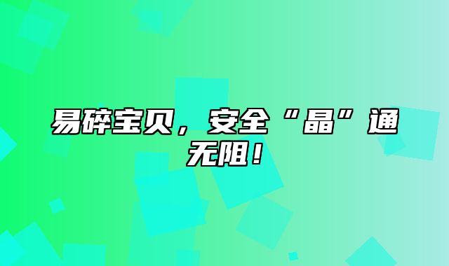 易碎宝贝，安全“晶”通无阻！