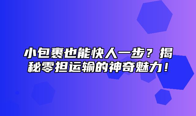 小包裹也能快人一步？揭秘零担运输的神奇魅力！