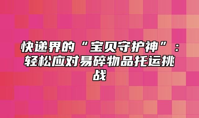 快递界的“宝贝守护神”：轻松应对易碎物品托运挑战