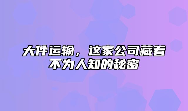 大件运输，这家公司藏着不为人知的秘密