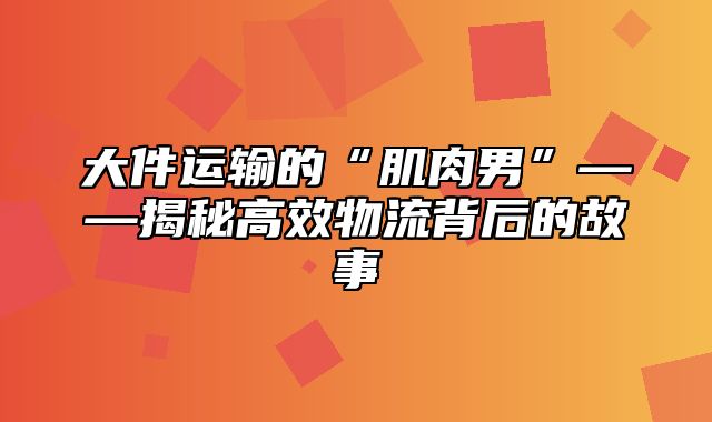 大件运输的“肌肉男”——揭秘高效物流背后的故事