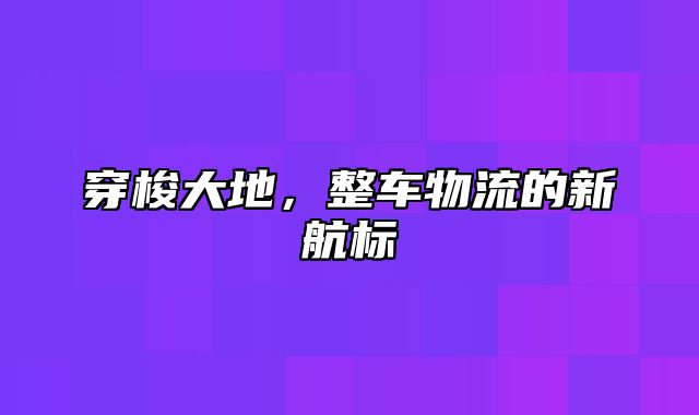 穿梭大地，整车物流的新航标