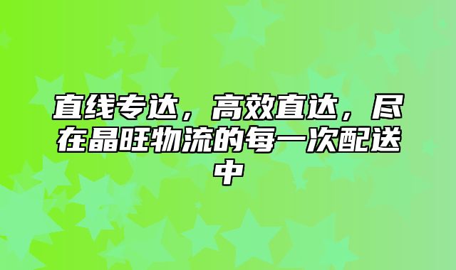 直线专达，高效直达，尽在晶旺物流的每一次配送中