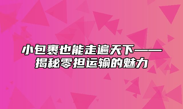 小包裹也能走遍天下——揭秘零担运输的魅力